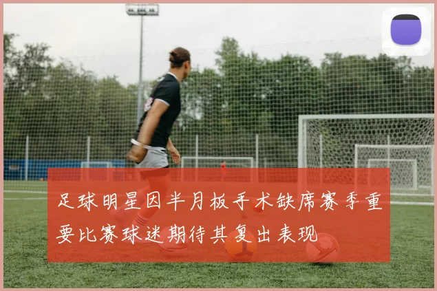 足球明星因半月板手术缺席赛季重要比赛球迷期待其复出表现