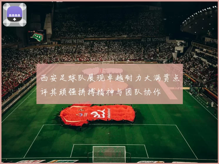 西安足球队展现卓越耐力大满贯点评其顽强拼搏精神与团队协作