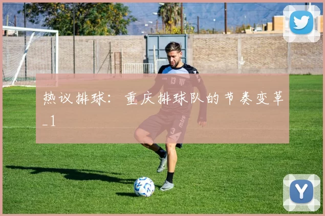 热议排球：重庆排球队的节奏变革_1