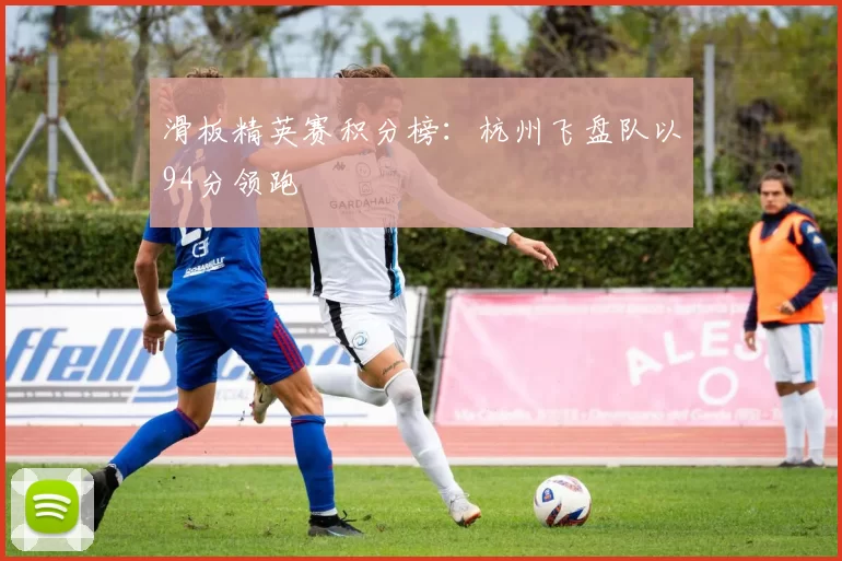 滑板精英赛积分榜：杭州飞盘队以94分领跑