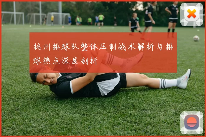 杭州排球队整体压制战术解析与排球热点深度剖析
