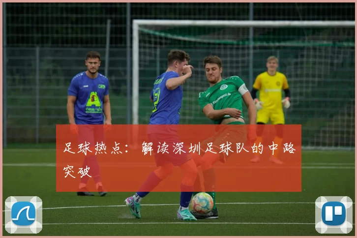 足球热点：解读深圳足球队的中路突破