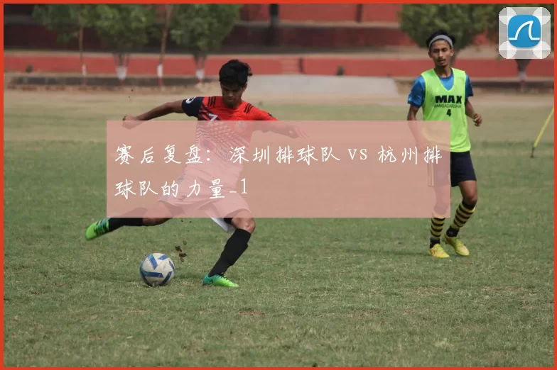 赛后复盘：深圳排球队 vs 杭州排球队的力量_1
