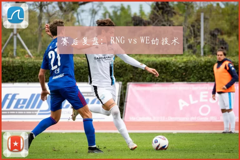 赛后复盘：RNG vs WE的技术