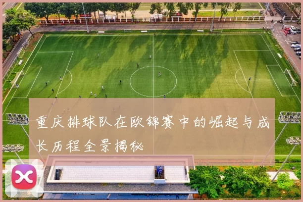 重庆排球队在欧锦赛中的崛起与成长历程全景揭秘