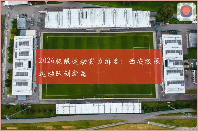 2026极限运动实力排名：西安极限运动队创新高