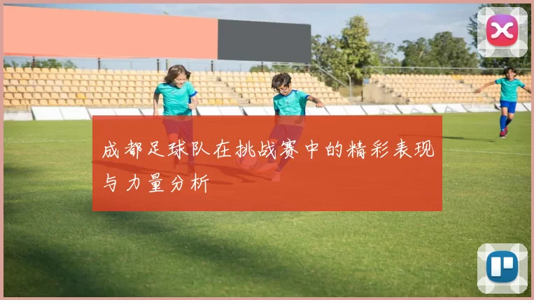成都足球队在挑战赛中的精彩表现与力量分析