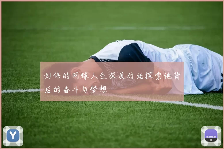 刘伟的网球人生深度对话探索他背后的奋斗与梦想