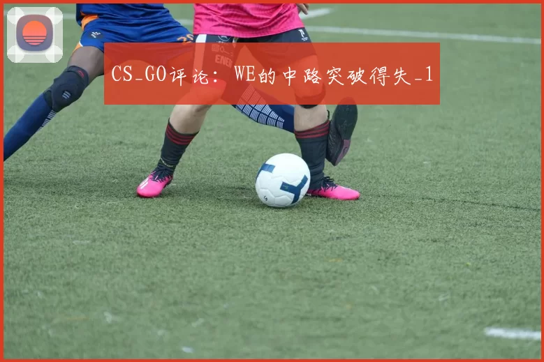 CS_GO评论：WE的中路突破得失_1