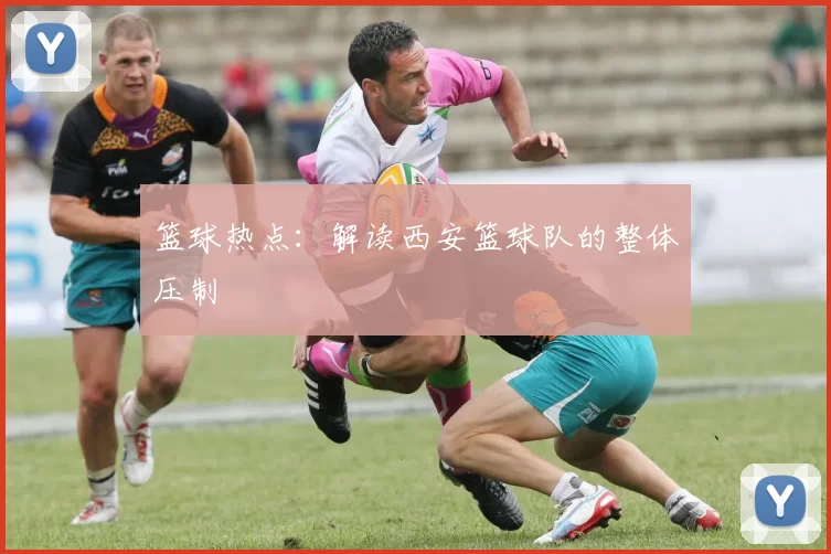 篮球热点：解读西安篮球队的整体压制