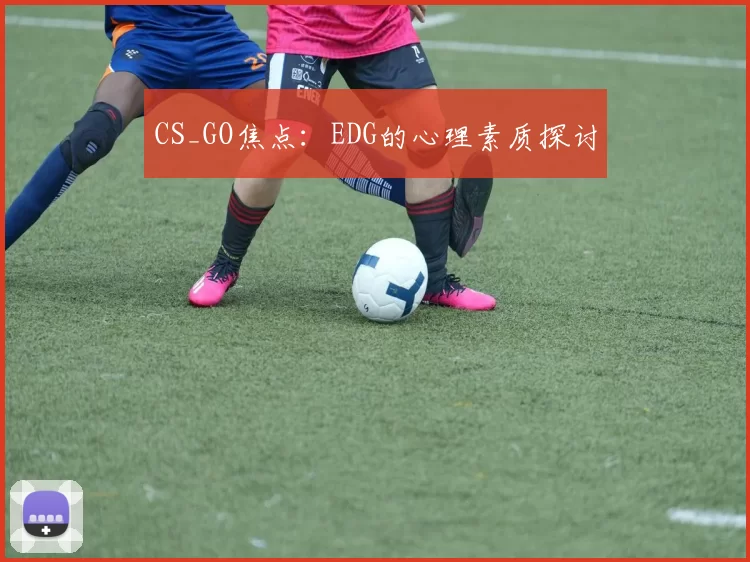CS_GO焦点：EDG的心理素质探讨